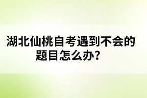 湖北仙桃自考遇到不會的題目怎么辦？