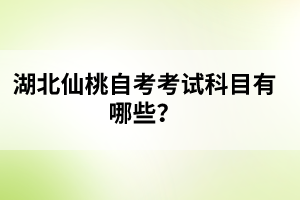 湖北仙桃自考考試科目有哪些？