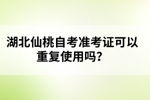 湖北仙桃自考準(zhǔn)考證可以重復(fù)使用嗎？