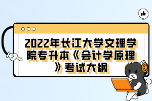 2022年長(zhǎng)江大學(xué)文理學(xué)院專升本《會(huì)計(jì)學(xué)原理》考試大綱