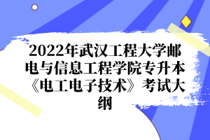 2022年武漢工程大學郵電與信息工程學院專升本《電工電子技術(shù)》考試大綱