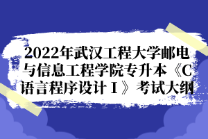 2022年武漢工程大學(xué)郵電與信息工程學(xué)院專升本《C語言程序設(shè)計(jì)Ⅰ》考試大綱