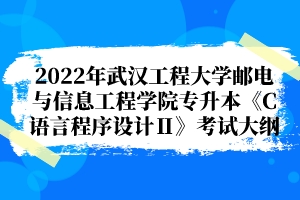 2022年武漢工程大學郵電與信息工程學院專升本《C語言程序設計Ⅱ》考試大綱