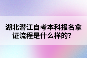 湖北潛江自考本科報名拿證流程是什么樣的？