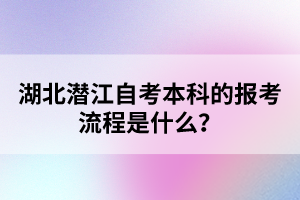 湖北潛江自考本科的報(bào)考流程是什么？