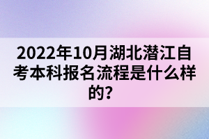 2022年10月湖北潛江自考本科報名流程是什么樣的？