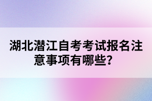 湖北潛江自考考試報(bào)名注意事項(xiàng)有哪些？