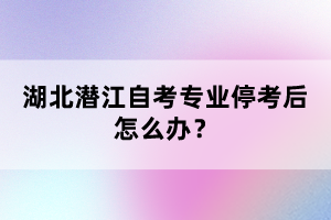 湖北潛江自考專業(yè)?？己笤趺崔k？