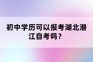 初中學歷可以報考湖北潛江自考嗎？