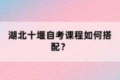 湖北十堰自考課程如何搭配？