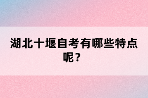 湖北十堰自考有哪些特點呢？