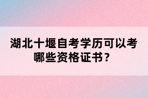 湖北十堰自考學(xué)歷可以考哪些資格證書？