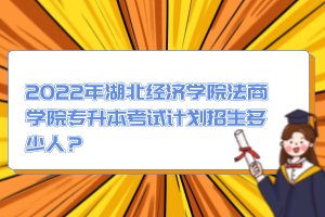 2022年湖北經濟學院法商學院專升本考試計劃招生多少人？