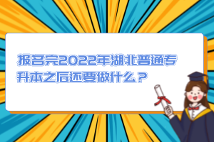 報名完2022年湖北普通專升本之后還要做什么？