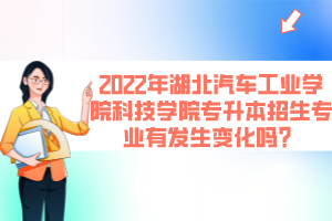 2022年湖北汽車工業(yè)學院科技學院專升本招生專業(yè)有發(fā)生變化嗎？