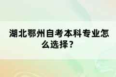 湖北鄂州自考本科專業(yè)怎么選擇？