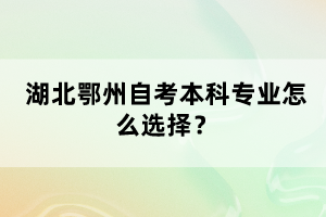 湖北鄂州自考本科專業(yè)怎么選擇？