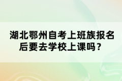 湖北鄂州自考上班族報(bào)名后要去學(xué)校上課嗎？