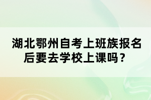 湖北鄂州自考上班族報(bào)名后要去學(xué)校上課嗎？