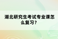 湖北研究生考試專業(yè)課怎么復(fù)習(xí)？