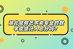 湖北成教藝術(shù)類專業(yè)的數(shù)學(xué)成績計入總分嗎？