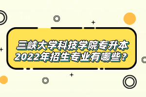 三峽大學(xué)科技學(xué)院專升本2022年招生專業(yè)有哪些？