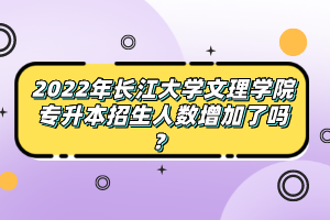 2022年長江大學文理學院專升本招生人數(shù)增加了嗎？