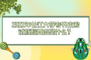 2022年長江大學(xué)專升本考試核酸要求是什么？