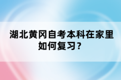 湖北黃岡自考本科在家里如何復(fù)習(xí)？