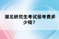 湖北研究生考試報考費多少錢？