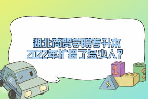 湖北商貿(mào)學(xué)院專升本2022年擴招了多少人？