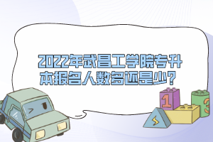 2022年武昌工學(xué)院專升本報(bào)名人數(shù)多還是少？