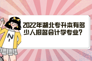 2022年湖北專升本有多少人報名會計學(xué)專業(yè)？