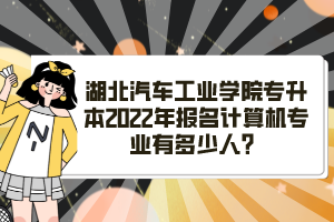 湖北汽車(chē)工業(yè)學(xué)院專(zhuān)升本2022年報(bào)名計(jì)算機(jī)專(zhuān)業(yè)有多少人？