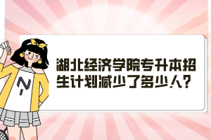 湖北經(jīng)濟學(xué)院專升本招生計劃減少了多少人？