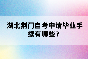 湖北荊門自考申請畢業(yè)手續(xù)有哪些？