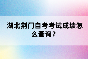 湖北荊門自考考試成績怎么查詢？