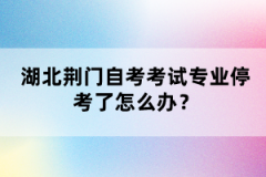 湖北荊門自考考試專業(yè)停考了怎么辦？