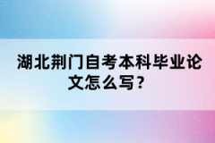 湖北荊門自考本科畢業(yè)論文怎么寫？