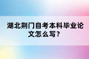 湖北荊門自考本科畢業(yè)論文怎么寫？