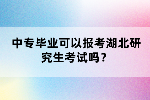 中專畢業(yè)可以報考湖北研究生考試嗎？