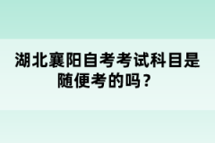 湖北襄陽自考考試科目是隨便考的嗎？