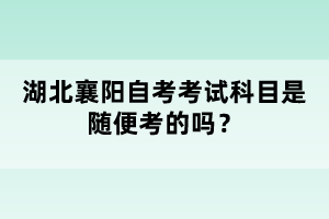 湖北襄陽(yáng)自考考試科目是隨便考的嗎？