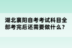 湖北襄陽自考考試科目全部考完后還需要做什么？