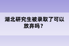 湖北研究生被錄取了可以放棄嗎？