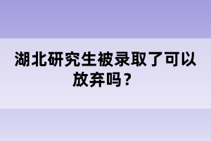 湖北研究生被錄取了可以放棄嗎？