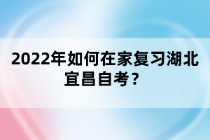 2022年如何在家復習湖北宜昌自考？