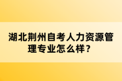 湖北荊州自考人力資源管理專業(yè)怎么樣？