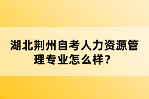 湖北荊州自考人力資源管理專業(yè)怎么樣？