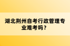 湖北荊州自考行政管理專業(yè)難考嗎？